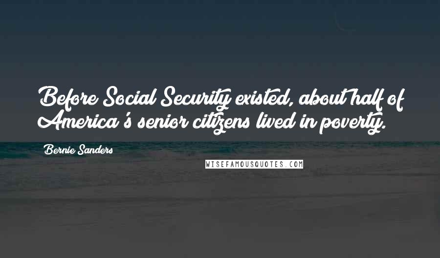 Bernie Sanders Quotes: Before Social Security existed, about half of America's senior citizens lived in poverty.