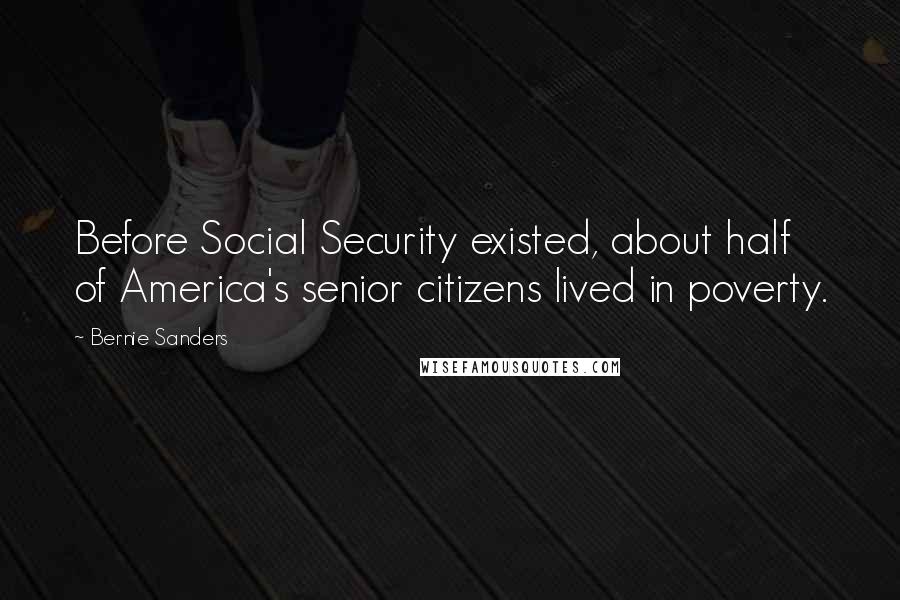 Bernie Sanders Quotes: Before Social Security existed, about half of America's senior citizens lived in poverty.