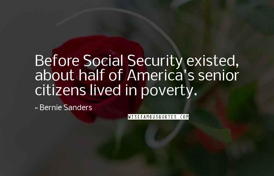 Bernie Sanders Quotes: Before Social Security existed, about half of America's senior citizens lived in poverty.