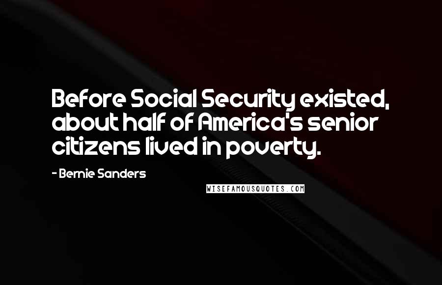 Bernie Sanders Quotes: Before Social Security existed, about half of America's senior citizens lived in poverty.