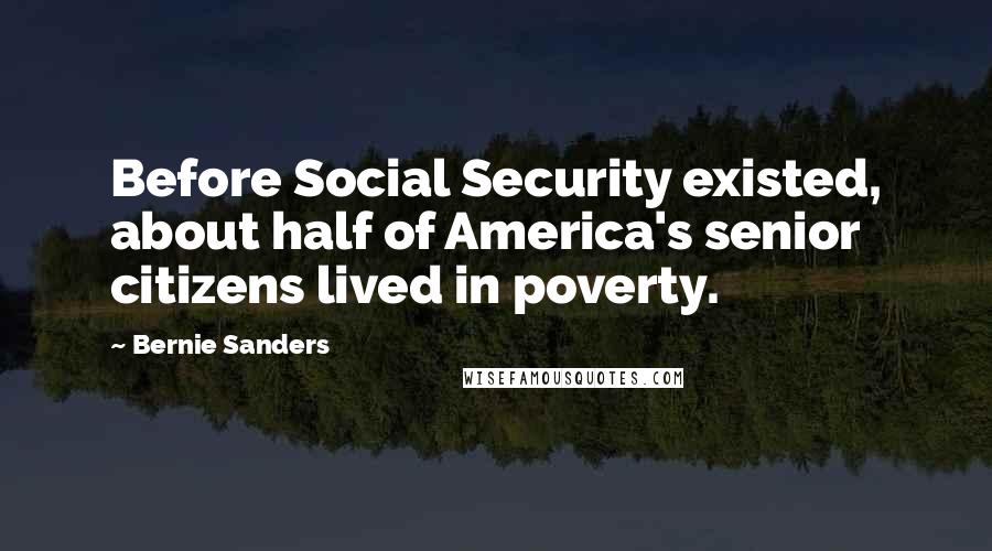 Bernie Sanders Quotes: Before Social Security existed, about half of America's senior citizens lived in poverty.