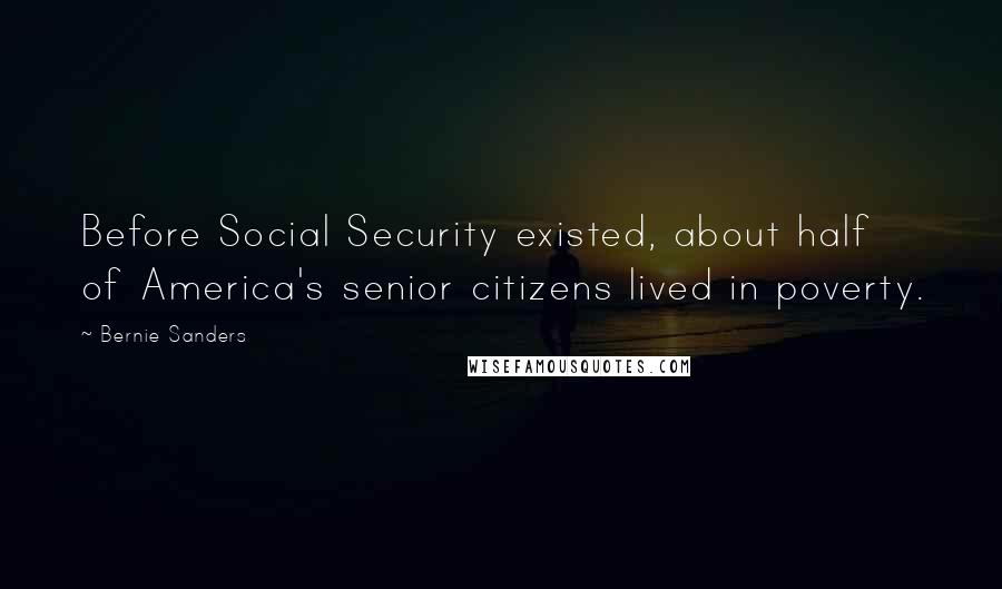 Bernie Sanders Quotes: Before Social Security existed, about half of America's senior citizens lived in poverty.