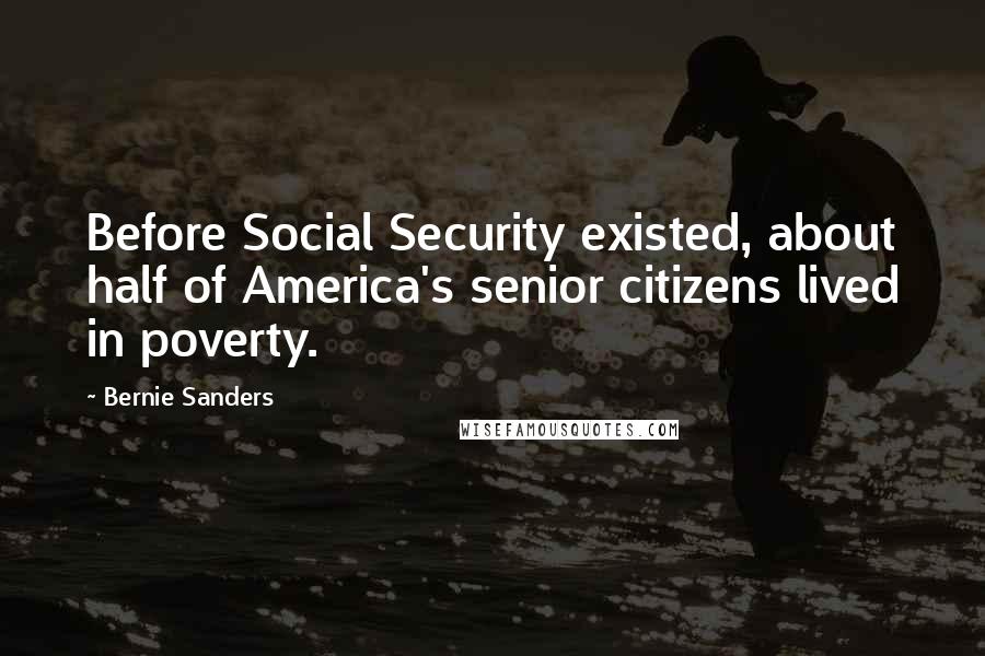 Bernie Sanders Quotes: Before Social Security existed, about half of America's senior citizens lived in poverty.