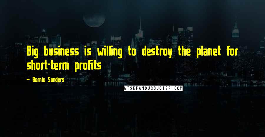 Bernie Sanders Quotes: Big business is willing to destroy the planet for short-term profits