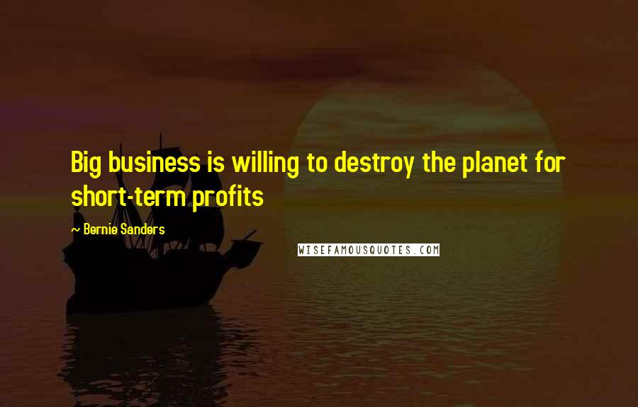 Bernie Sanders Quotes: Big business is willing to destroy the planet for short-term profits