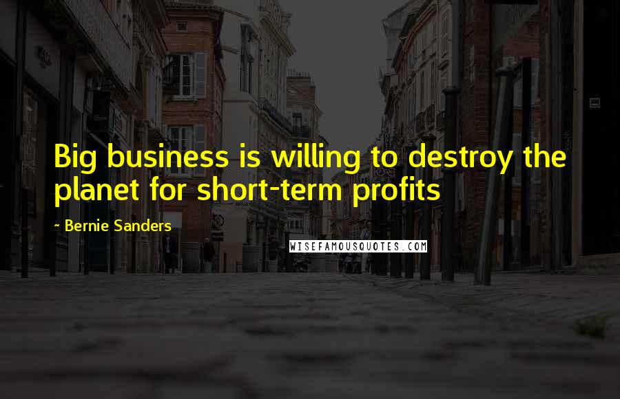Bernie Sanders Quotes: Big business is willing to destroy the planet for short-term profits