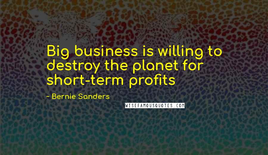 Bernie Sanders Quotes: Big business is willing to destroy the planet for short-term profits