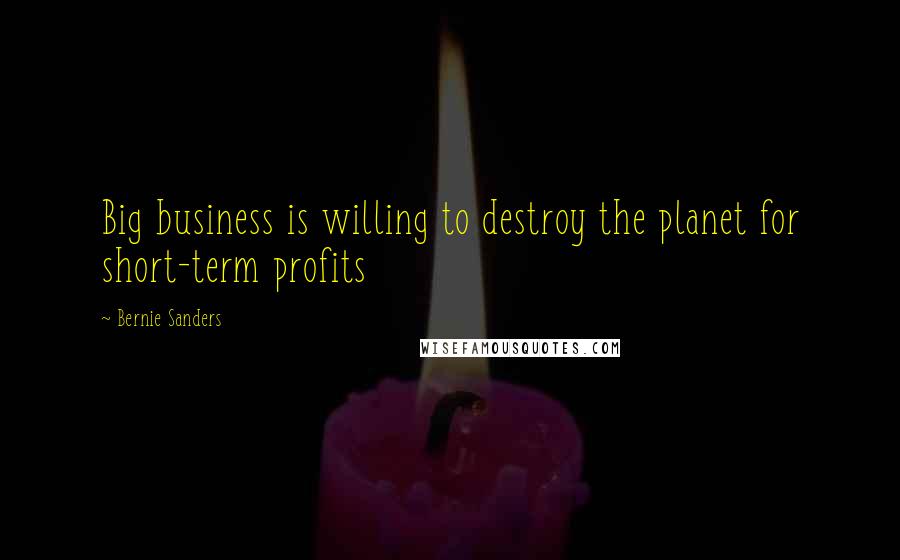 Bernie Sanders Quotes: Big business is willing to destroy the planet for short-term profits