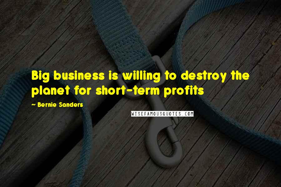 Bernie Sanders Quotes: Big business is willing to destroy the planet for short-term profits