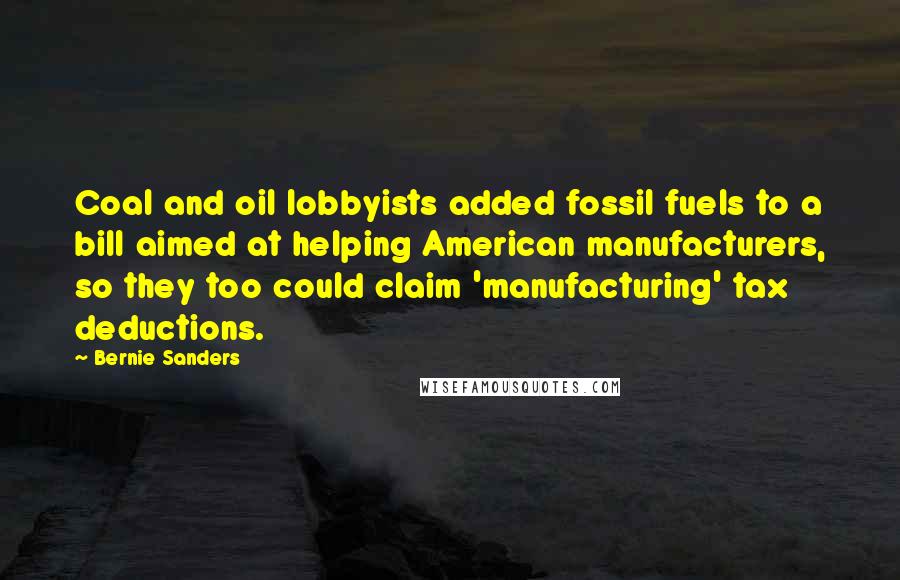 Bernie Sanders Quotes: Coal and oil lobbyists added fossil fuels to a bill aimed at helping American manufacturers, so they too could claim 'manufacturing' tax deductions.