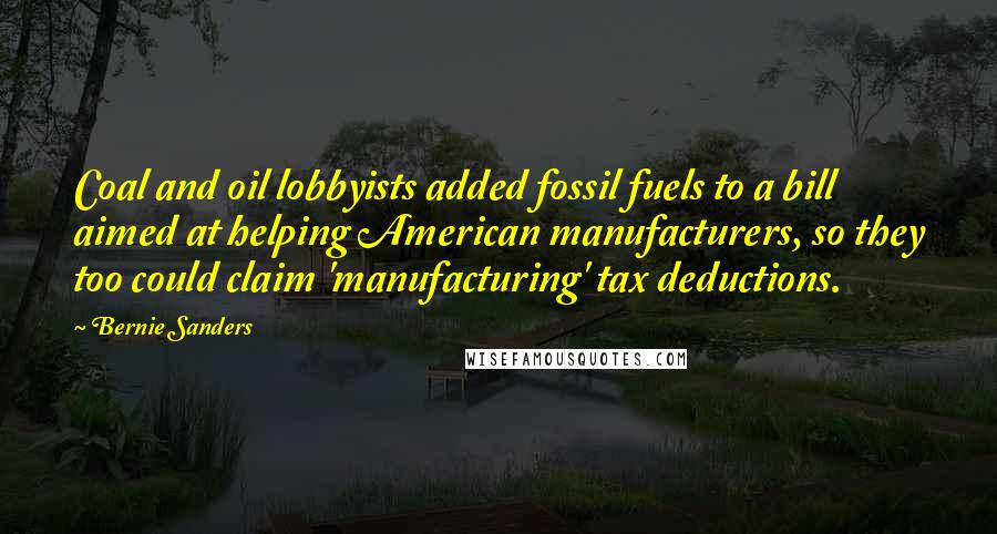 Bernie Sanders Quotes: Coal and oil lobbyists added fossil fuels to a bill aimed at helping American manufacturers, so they too could claim 'manufacturing' tax deductions.