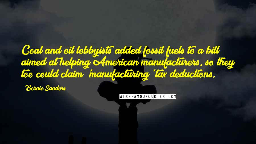 Bernie Sanders Quotes: Coal and oil lobbyists added fossil fuels to a bill aimed at helping American manufacturers, so they too could claim 'manufacturing' tax deductions.