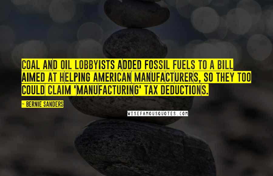 Bernie Sanders Quotes: Coal and oil lobbyists added fossil fuels to a bill aimed at helping American manufacturers, so they too could claim 'manufacturing' tax deductions.