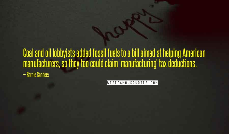 Bernie Sanders Quotes: Coal and oil lobbyists added fossil fuels to a bill aimed at helping American manufacturers, so they too could claim 'manufacturing' tax deductions.