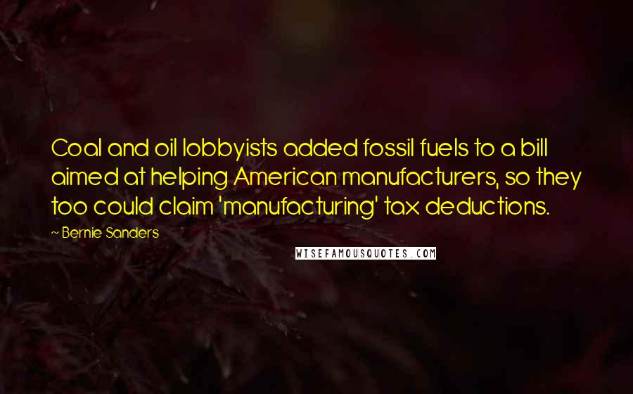 Bernie Sanders Quotes: Coal and oil lobbyists added fossil fuels to a bill aimed at helping American manufacturers, so they too could claim 'manufacturing' tax deductions.