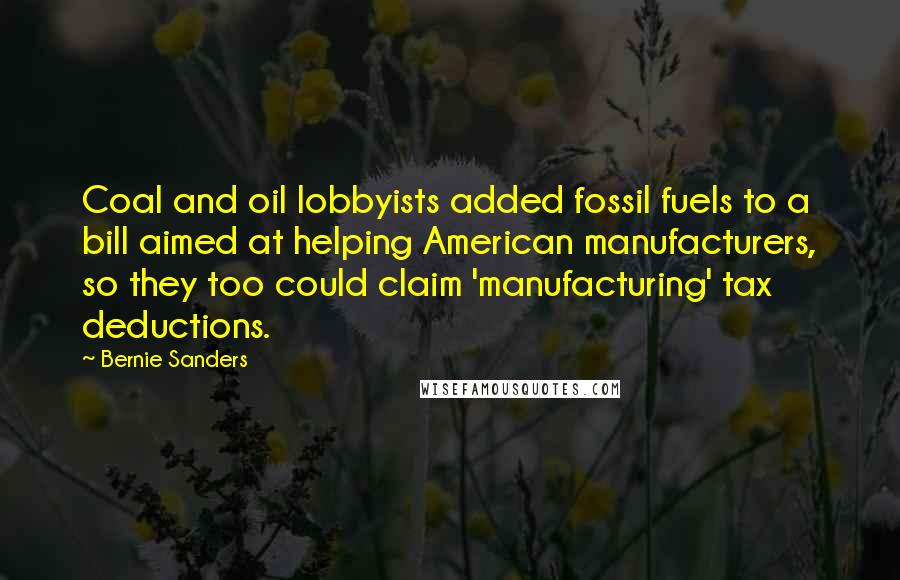 Bernie Sanders Quotes: Coal and oil lobbyists added fossil fuels to a bill aimed at helping American manufacturers, so they too could claim 'manufacturing' tax deductions.