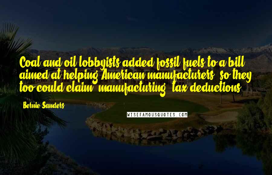 Bernie Sanders Quotes: Coal and oil lobbyists added fossil fuels to a bill aimed at helping American manufacturers, so they too could claim 'manufacturing' tax deductions.