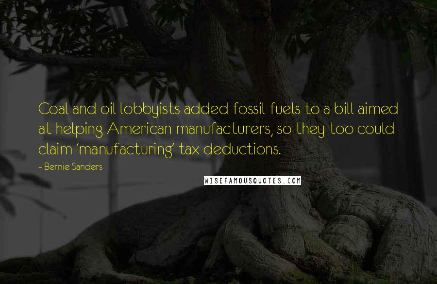 Bernie Sanders Quotes: Coal and oil lobbyists added fossil fuels to a bill aimed at helping American manufacturers, so they too could claim 'manufacturing' tax deductions.