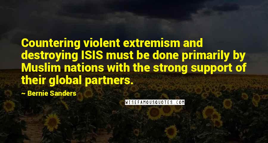 Bernie Sanders Quotes: Countering violent extremism and destroying ISIS must be done primarily by Muslim nations with the strong support of their global partners.