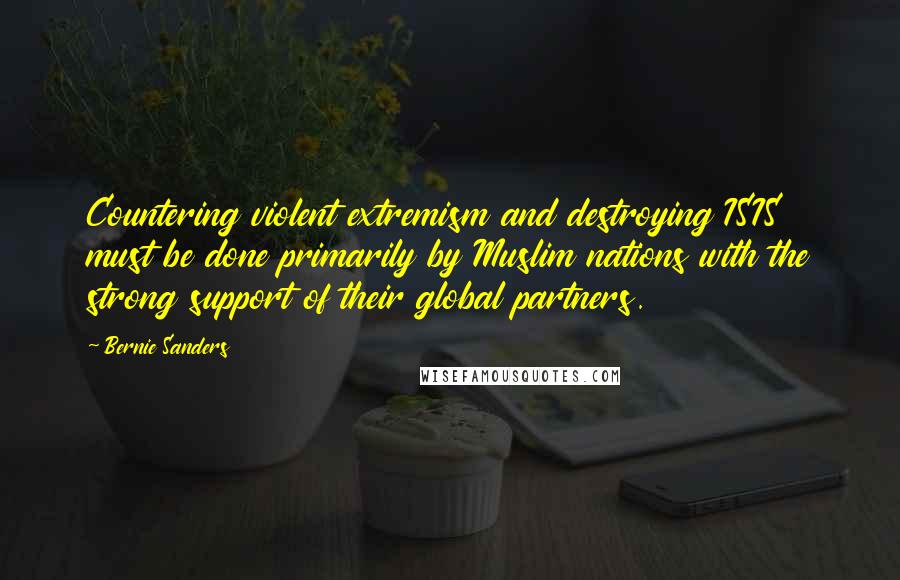 Bernie Sanders Quotes: Countering violent extremism and destroying ISIS must be done primarily by Muslim nations with the strong support of their global partners.