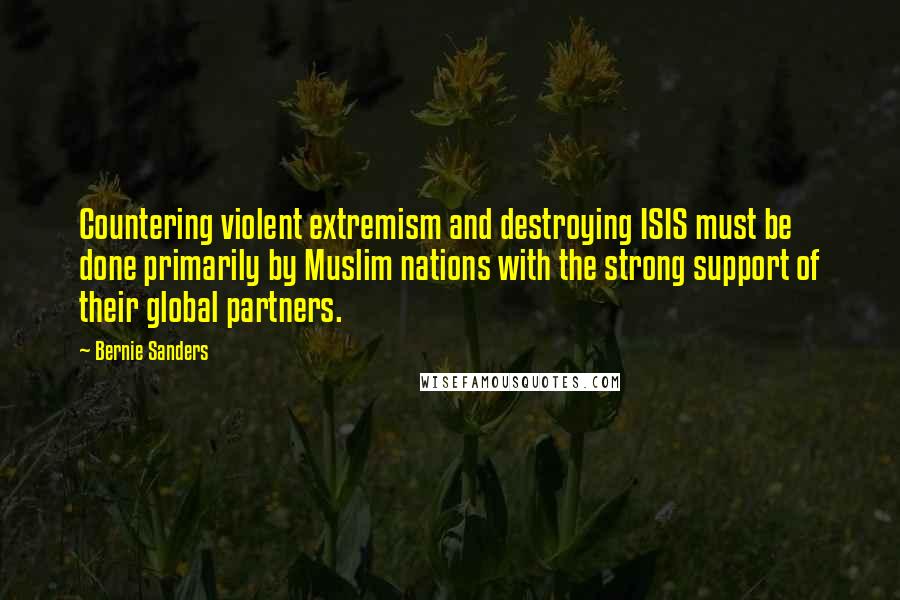 Bernie Sanders Quotes: Countering violent extremism and destroying ISIS must be done primarily by Muslim nations with the strong support of their global partners.