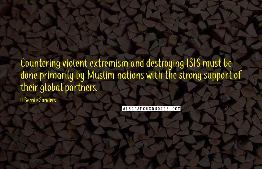 Bernie Sanders Quotes: Countering violent extremism and destroying ISIS must be done primarily by Muslim nations with the strong support of their global partners.