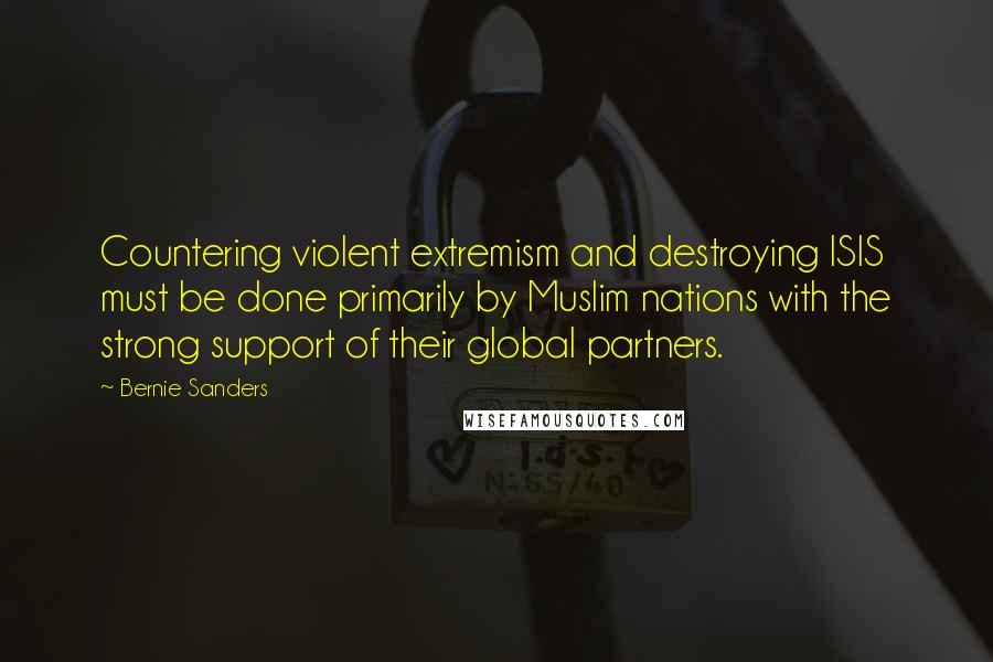 Bernie Sanders Quotes: Countering violent extremism and destroying ISIS must be done primarily by Muslim nations with the strong support of their global partners.
