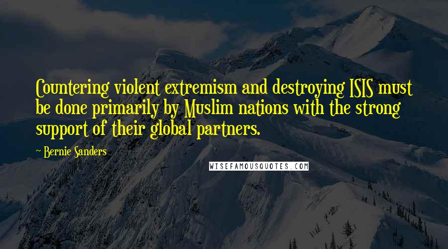 Bernie Sanders Quotes: Countering violent extremism and destroying ISIS must be done primarily by Muslim nations with the strong support of their global partners.