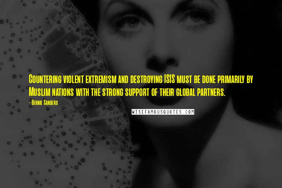 Bernie Sanders Quotes: Countering violent extremism and destroying ISIS must be done primarily by Muslim nations with the strong support of their global partners.