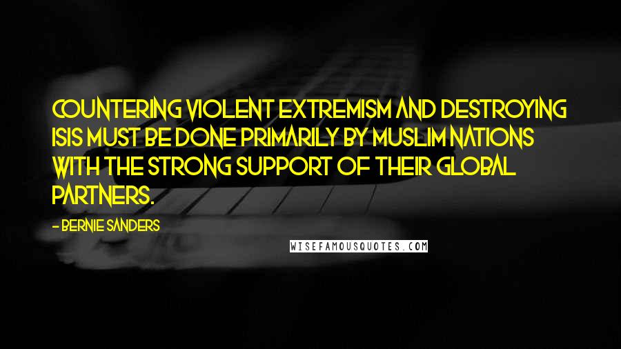 Bernie Sanders Quotes: Countering violent extremism and destroying ISIS must be done primarily by Muslim nations with the strong support of their global partners.