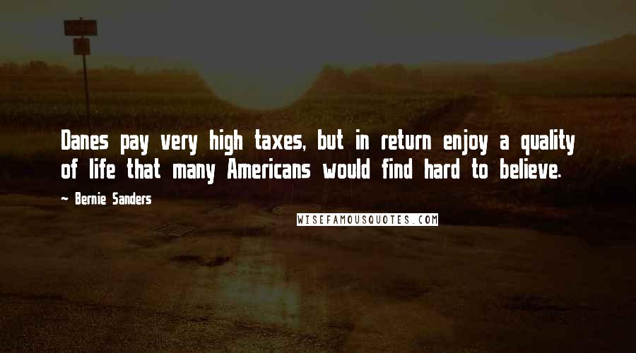 Bernie Sanders Quotes: Danes pay very high taxes, but in return enjoy a quality of life that many Americans would find hard to believe.