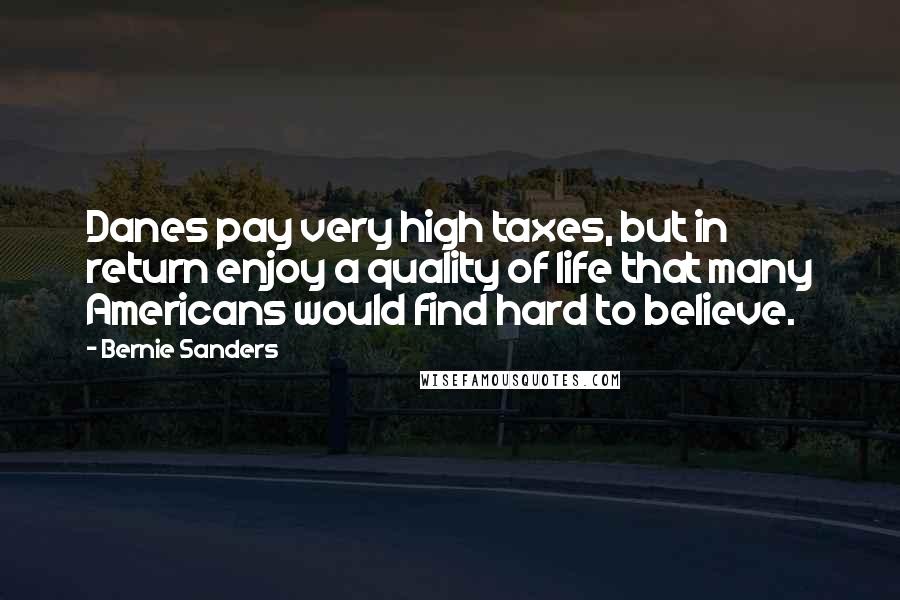 Bernie Sanders Quotes: Danes pay very high taxes, but in return enjoy a quality of life that many Americans would find hard to believe.