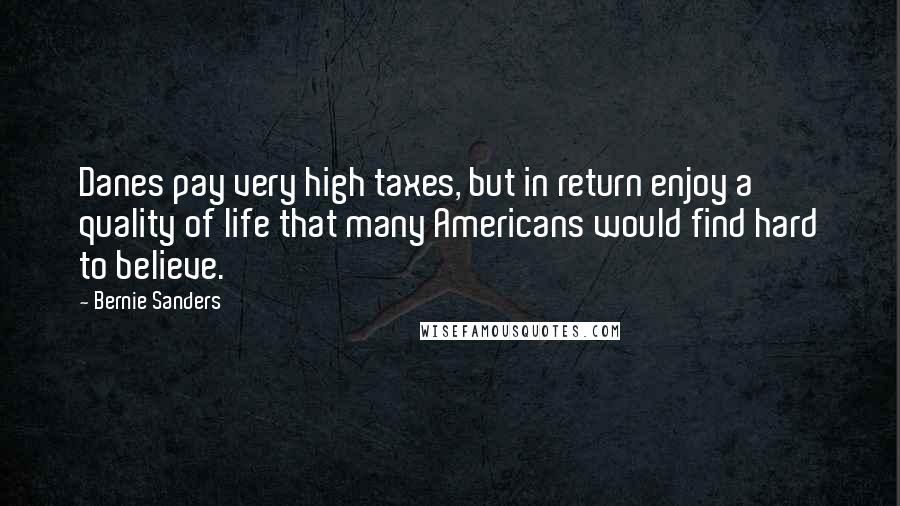 Bernie Sanders Quotes: Danes pay very high taxes, but in return enjoy a quality of life that many Americans would find hard to believe.