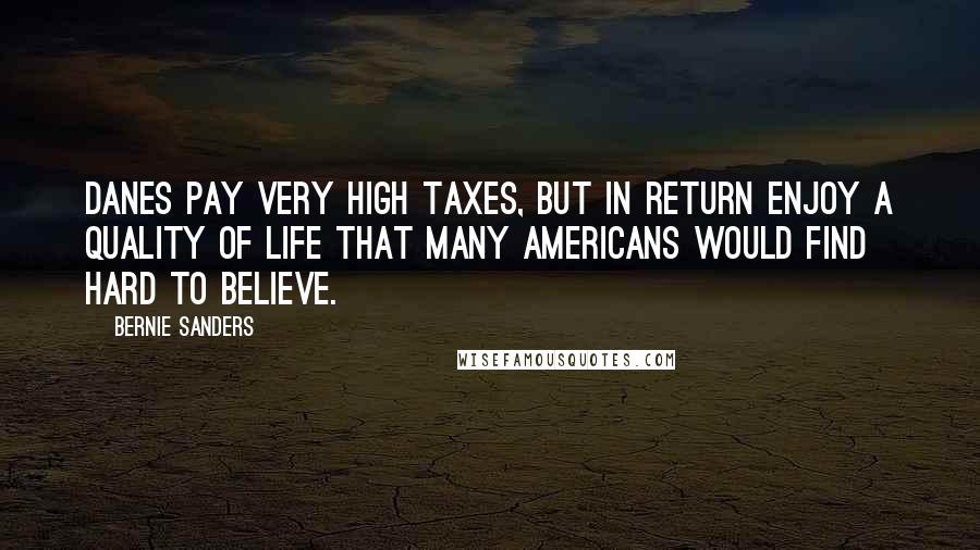 Bernie Sanders Quotes: Danes pay very high taxes, but in return enjoy a quality of life that many Americans would find hard to believe.