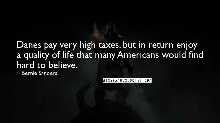 Bernie Sanders Quotes: Danes pay very high taxes, but in return enjoy a quality of life that many Americans would find hard to believe.