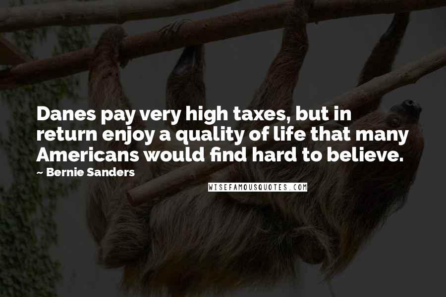 Bernie Sanders Quotes: Danes pay very high taxes, but in return enjoy a quality of life that many Americans would find hard to believe.