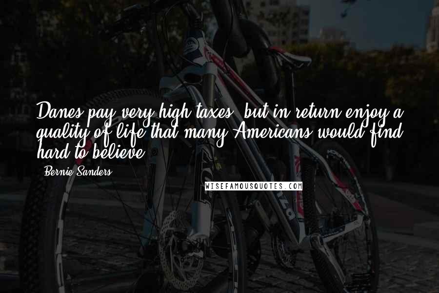 Bernie Sanders Quotes: Danes pay very high taxes, but in return enjoy a quality of life that many Americans would find hard to believe.