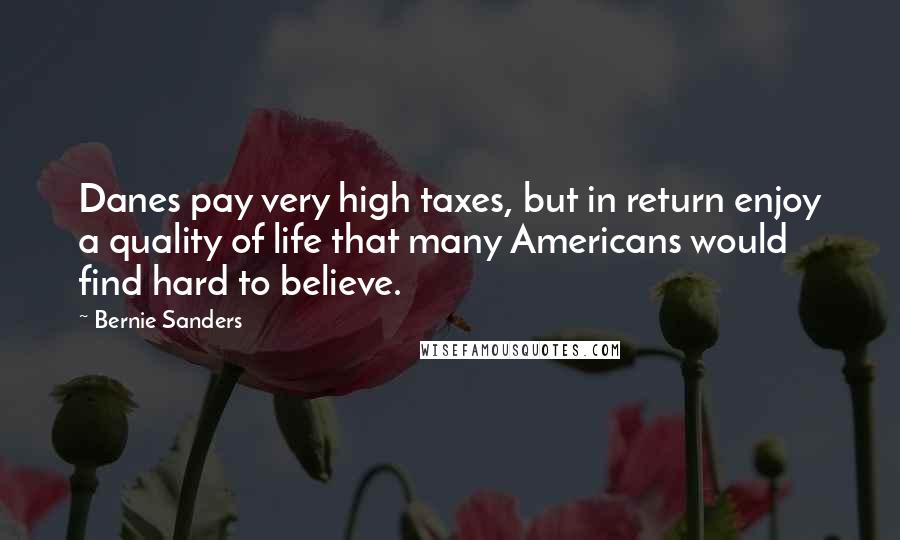 Bernie Sanders Quotes: Danes pay very high taxes, but in return enjoy a quality of life that many Americans would find hard to believe.