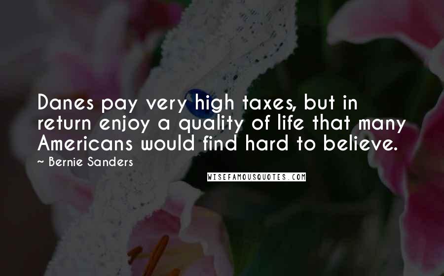 Bernie Sanders Quotes: Danes pay very high taxes, but in return enjoy a quality of life that many Americans would find hard to believe.