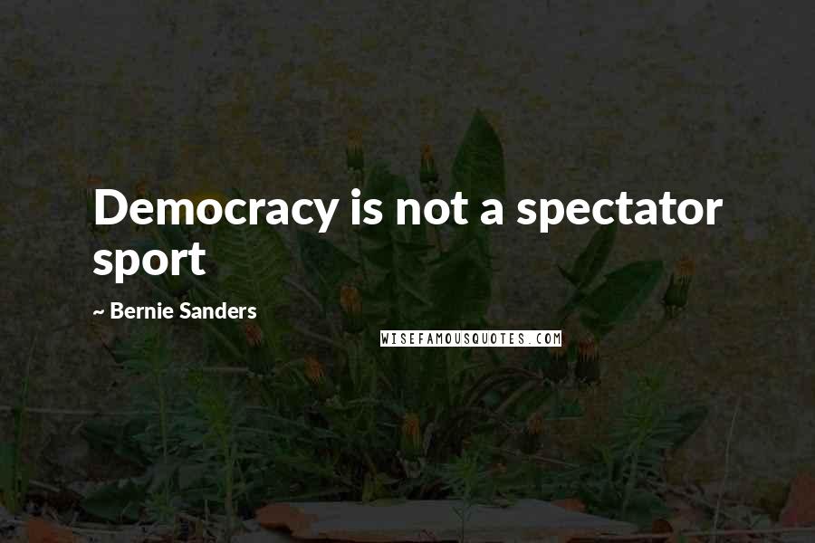 Bernie Sanders Quotes: Democracy is not a spectator sport
