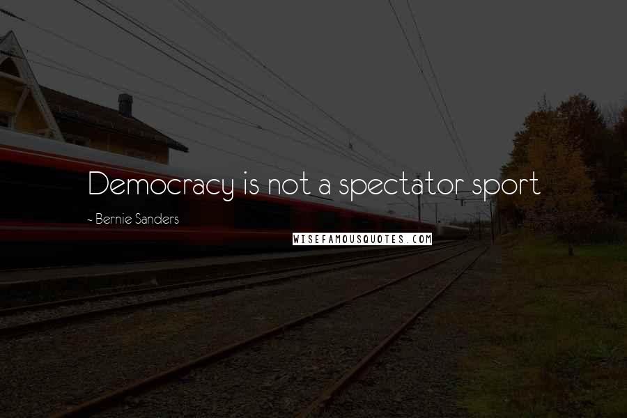 Bernie Sanders Quotes: Democracy is not a spectator sport