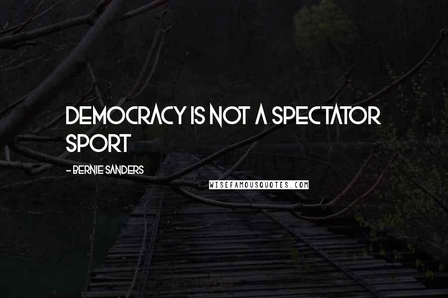 Bernie Sanders Quotes: Democracy is not a spectator sport