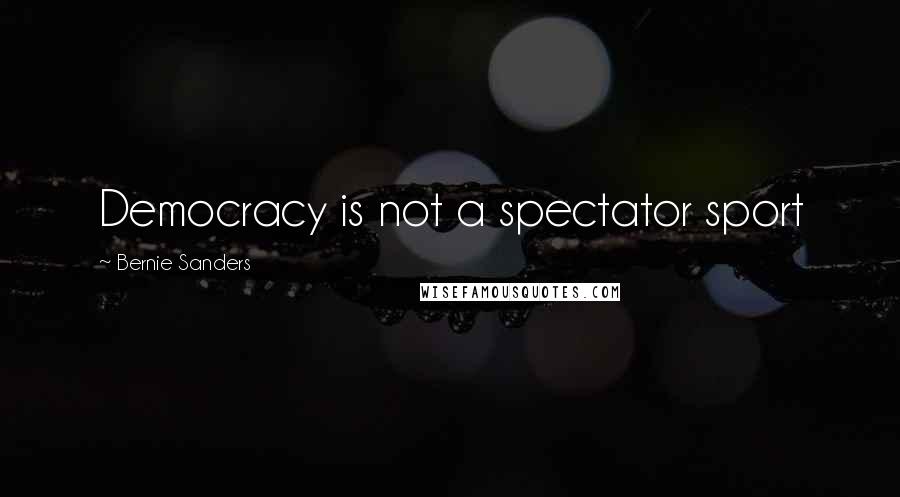 Bernie Sanders Quotes: Democracy is not a spectator sport