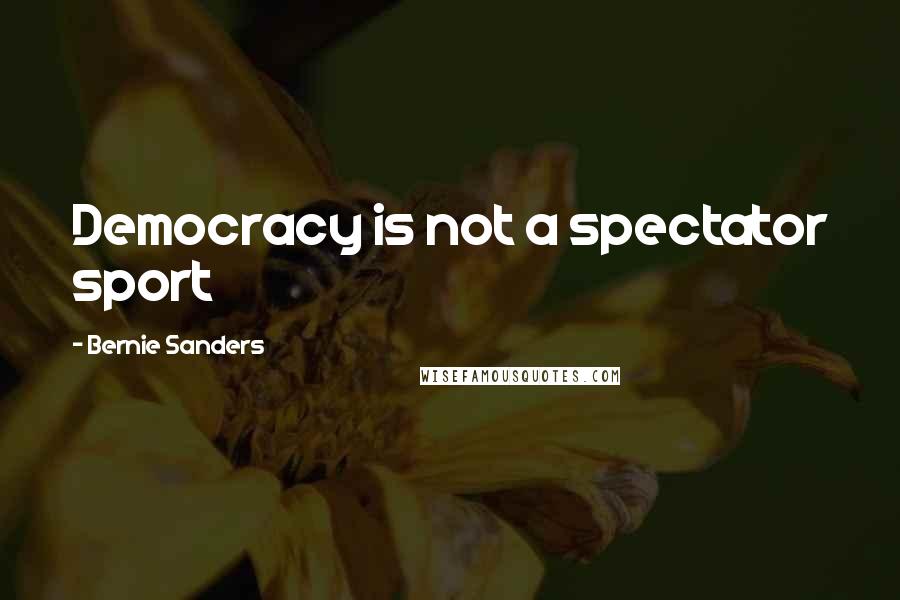 Bernie Sanders Quotes: Democracy is not a spectator sport