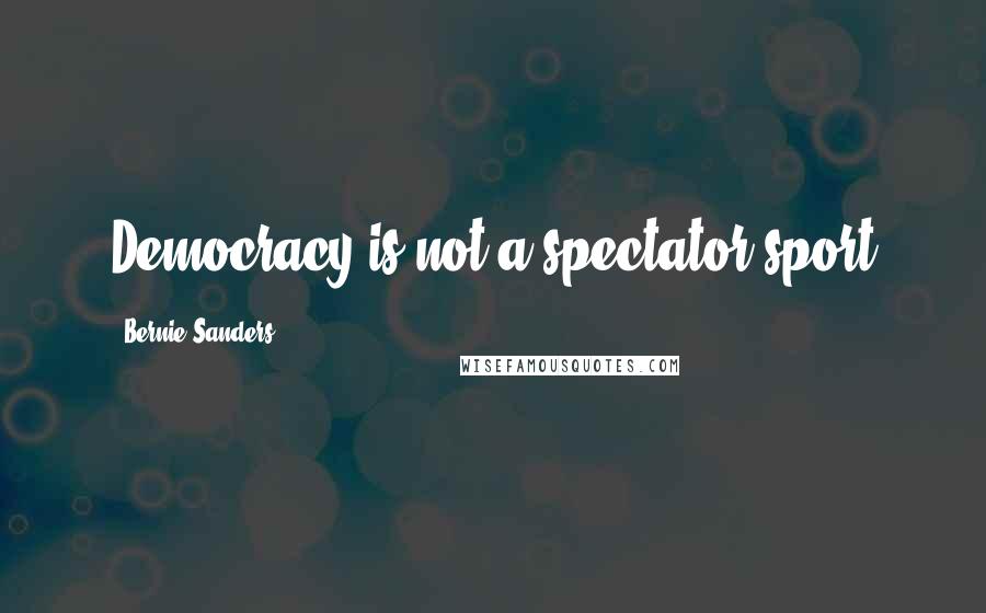 Bernie Sanders Quotes: Democracy is not a spectator sport