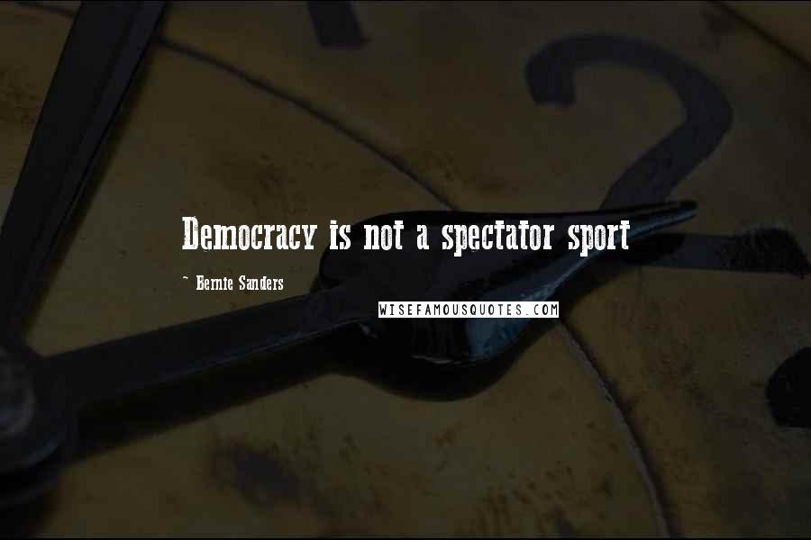 Bernie Sanders Quotes: Democracy is not a spectator sport