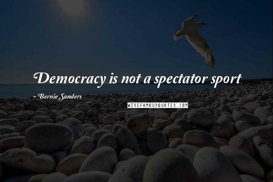 Bernie Sanders Quotes: Democracy is not a spectator sport