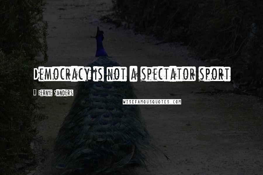 Bernie Sanders Quotes: Democracy is not a spectator sport