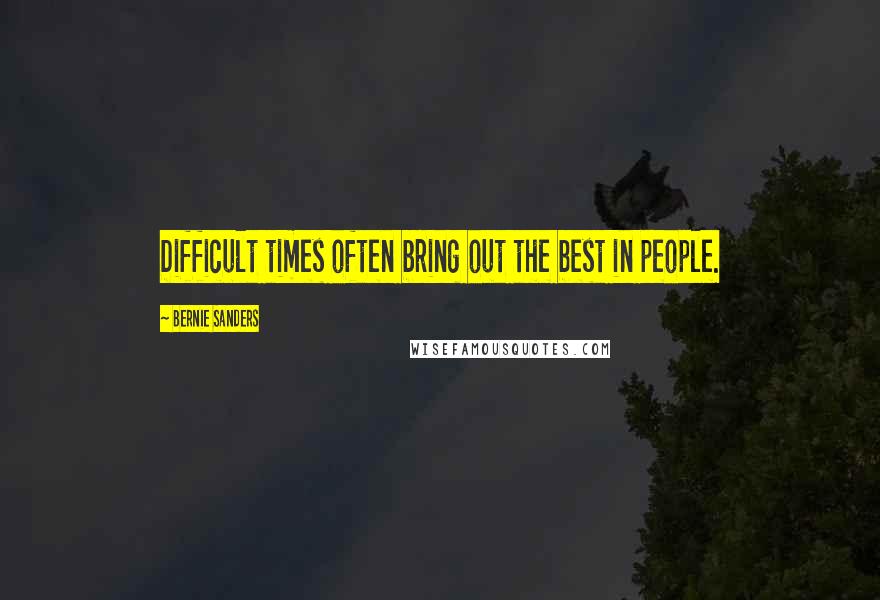 Bernie Sanders Quotes: Difficult times often bring out the best in people.