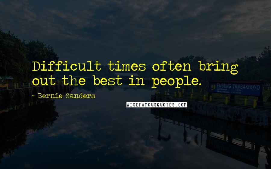 Bernie Sanders Quotes: Difficult times often bring out the best in people.